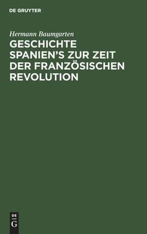 Geschichte Spanien's zur Zeit der französischen Revolution: mit einer Einleitung über die innere Entwicklung Spaniens im achtzehnten Jahrhundert de Hermann Baumgarten