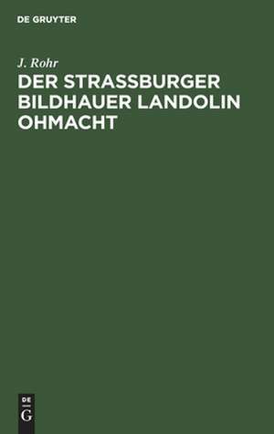 Der Straßburger Bildhauer Landolin Ohmacht: eine kunstgeschichtliche Studie ; samt einem Beitrag zur Geschichte der Ästhetik um die Wende des 18. Jahrhunderts de J. Rohr