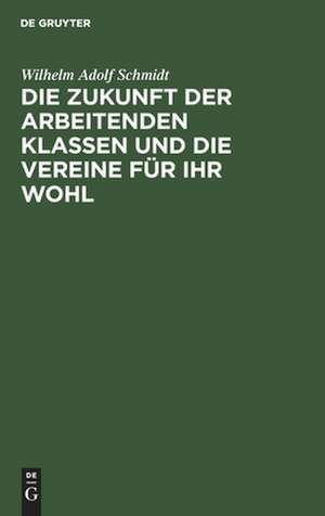 Die Zukunft der arbeitenden Klassen und die Vereine für ihr Wohl: eine Mahnung an die Zeitgenossen de Wilhelm Adolf Schmidt