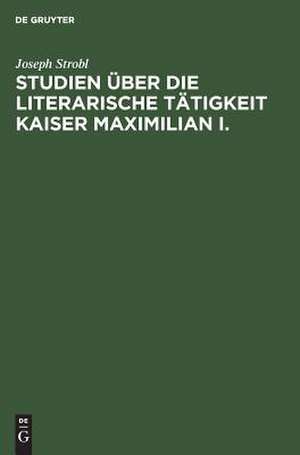 Studien über die literarische Tätigkeit Kaiser Maximilian I. de Joseph Strobl