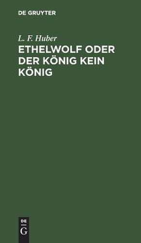 Ethelwolf oder der König kein König: ein Schauspiel in fünf Aufzügen ; nebst vorläufigen Anmerkungen über Beaumont und Fletcher und das ältere englische Theater überhaupt de Ludwig Ferdinand Huber