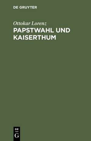 Papstwahl und Kaiserthum: Eine historische Studie aus dem Staats- und Kirchenrecht de Ottokar Lorenz