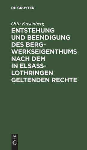 Entstehung und Beendigung des Bergwerkseigenthums nach dem in Elsaß-Lothringen geltenden Rechte de Otto Kusenberg