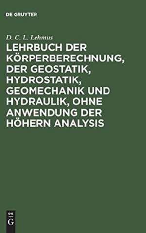 Lehrbuch der Körperberechnung, der Geostatik, Hydrostatik, Geomechanik und Hydraulik, ohne Anwendung der höhern Analysis. ... de D. C. L. Lehmus