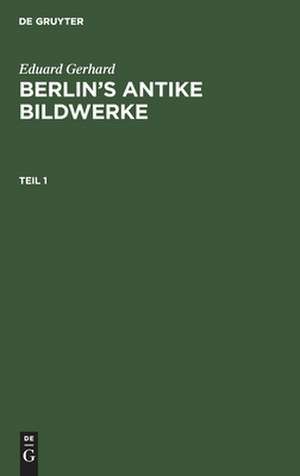 Eduard Gerhard: Berlin′s antike Bildwerke. Teil 1 de Eduard Gerhard