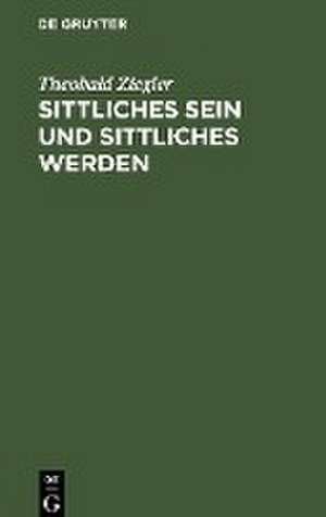 Sittliches Sein und sittliches Werden: Grundlinien eines Systems der Ethik de Theobald Ziegler