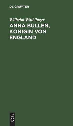 Anna Bullen, Königin von England: Trauerspiel in fünf Aufzügen de Wilhelm Waiblinger