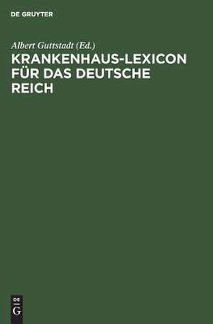 Krankenhaus-Lexicon für das Deutsche Reich: die Anstaltsfürsorge für Kranke und Gebrechliche und die hygienischen Einrichtungen der Städte im Deutschen Reich am Anfang des 20. Jahrhunderts de Albert Guttstadt