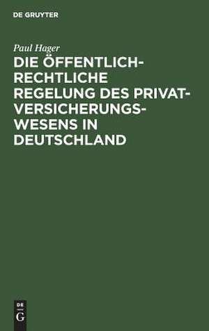 Die öffentlich-rechtliche Regelung des Privatversicherungswesens in Deutschland: unter Berücksichtigung des deutschen "Entwurfes eines Gesetzes über die privaten Versicherungs-Unternehmungen" de Paul Hager