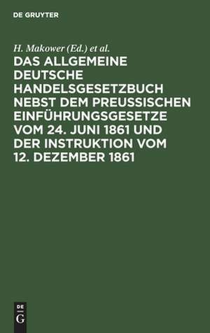 Das allgemeine Deutsche Handelsgesetzbuch nebst dem Preußischen Einführungsgesetze vom 24. Juni 1861 und der Instruktion vom 12. Dezember 1861 de H. Makower