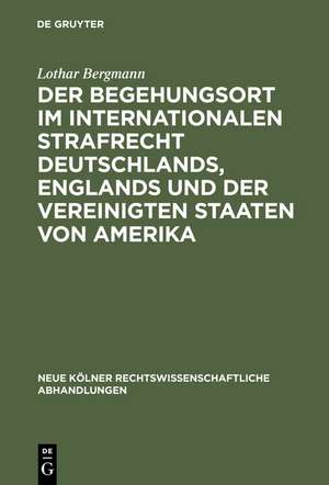 Der Begehungsort im internationalen Strafrecht Deutschlands, Englands und der Vereinigten Staaten von Amerika de Lothar Bergmann