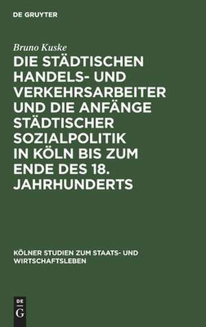 Die städtischen Handels- und Verkehrsarbeiter und die Anfänge städtischer Sozialpolitik in Köln bis zum Ende des 18. Jahrhunderts de Bruno Kuske