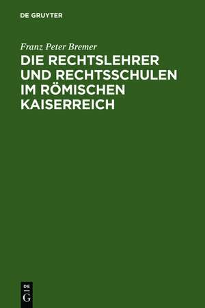 Die Rechtslehrer und Rechtsschulen im Römischen Kaiserreich de Franz Peter Bremer