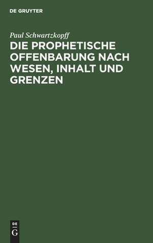 Die prophetische Offenbarung nach Wesen, Inhalt und Grenzen: unter dem Gesichtspunkte der alttestamentlichen Weissagung geschichtlich und psychologisch untersucht de Paul Schwartzkopff