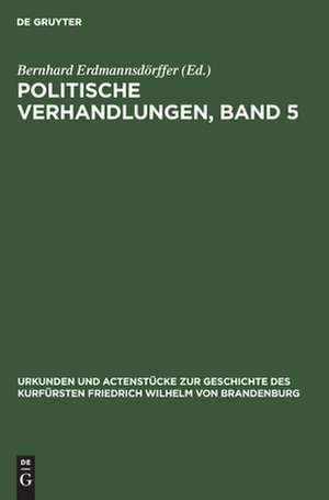 Politische Verhandlungen ; Bd. 5: aus: Urkunden und Actenstücke zur Geschichte des Kurfürsten Friedrich Wilhelm von Brandenburg : auf Veranlassung seiner Königlichen Hoheit des Kronprinzen von Preußen, Bd. 8 de Bernhard Erdmannsdörffer