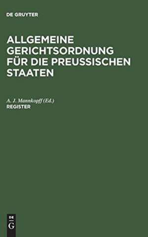 Allgemeine Gerichtsordnung für die Preussischen Staaten : in Verbindung mit den dieselbe ergänzenden, abändernden und erläuternden Gesetzen, Königlichen Verordnungen und Justiz-Ministerial-Rescripten: Register de Adolph Julius Mannkopff