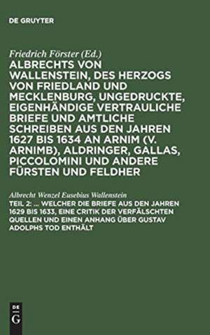 ... Welcher die Briefe aus den Jahren 1629 bis 1633, eine Critik der verfälschten Quellen und einen Anhang über Gustav Adolphs Tod enthält: aus: [Ungedruckte, eigenhändige vertrauliche Briefe und amtliche Schreiben aus den Jahren 1627 bis 1634 an Arnim (v. Arnimb), Aldringer, Gallas, Piccolomini und andere Fürsten und Feldherrn seiner Zeit] Albrechts von Wallenstein, des Herzogs von Friedland de Albrecht Wenzel Eusebius Wallenstein