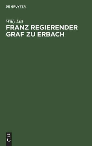 Franz regierender Graf zu Erbach: neue Beiträge zu seiner Lebensgeschichte de Willy List