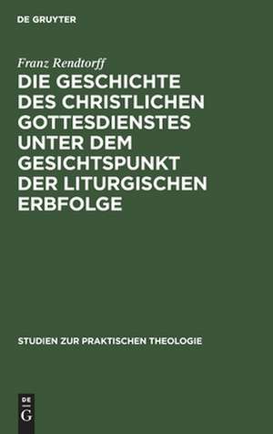 Die Geschichte des christlichen Gottesdienstes unter dem Gesichtspunkt der liturgischen Erbfolge: eine Grundlegung der Liturgik de Franz Rendtorff