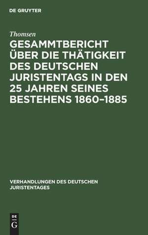 Gesammtbericht über die Thätigkeit des deutschen Juristentags in den 25 Jahren seines Bestehens 1860-1885: Jubiläumsschrift im Auftrage der ständigen Deputatien erfasst de Thomsen