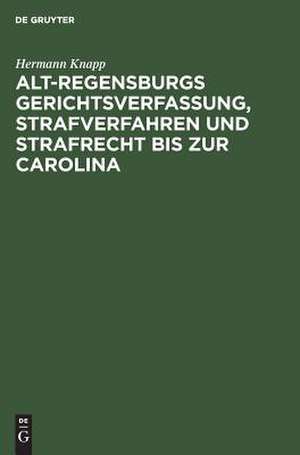 Alt Regensburgs Gerichtsverfassung, Strafverfahren und Strafrecht bis zur Carolina: Nach urkundl. Quellen de Hermann Knapp