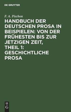 Geschichtliche Prosa: aus: Handbuch der deutschen Prosa in Beispielen : von der frühesten bis zur jetzigen Zeit, T. 1 de Friedrich August Pischon