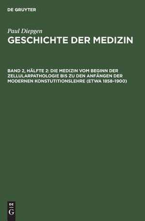 Die Medizin vom Beginn der Zellularpathologie bis zu den Anfängen der modernen Konstutitionslehre (etwa 1858 - 1900): Mit einem AusSick auf die Entwicklung der Heilkunde in den letzten 50 Jahren, aus: Geschichte der Medizin : Die historische Entwicklung der Heilkunde und des ärztlichen Lebens, 3 de Paul Diepgen