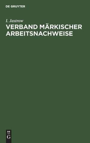 Verband märkischer Arbeitsnachweise: der öffentliche Arbeitsnachweis in der Mark Brandenburg. Im Auftrage des Verbandes de Ignaz Jastrow