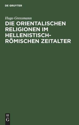 Die orientalischen Religionen im hellenistisch-römischen Zeitalter: Eine Vortragsreihe de Hugo Gressmann