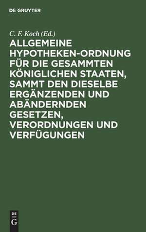 Allgemeine Hypotheken-Ordnung für die gesammten königlichen Staaten, sammt den dieselbe ergänzenden und abändernden Gesetzen, Verordnungen und Verfügungen: mit Glossen de Christian Friedrich Koch