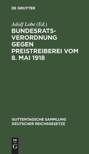 Bundesratsverordnung gegen Preistreiberei vom 8. Mai 1918: als Anhang: Begründung, Ausführungsvorschriften der wichtigsten Bundesstaaten, einschlagende andere Verordnungen des Bundesrats und des Reichskanzlers de Adolf Lobe