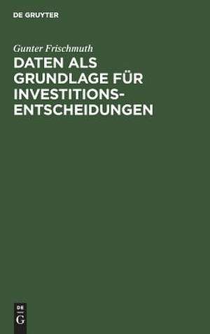 Daten als Grundlage für Investitionsentscheidungen: theoretische Anforderungen und praktische Möglichkeiten der Datenermittlung im Rahmen des investitionspolitischen Entscheidungsprozesses de Gunter Frischmuth