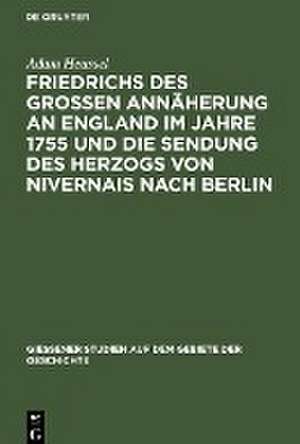 Friedrichs des Großen Annäherung an England im Jahre 1755 und die Sendung des Herzogs von Nivernais nach Berlin de Adam Heussel