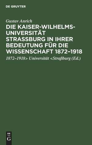 Die Kaiser-Wilhelms-Universität Straßburg in ihrer Bedeutung für die Wissenschaft 1872 - 1918 ; Rede, gehalten in der Gedenkfeier der Straßburger Wissenschaftlichen Gesellschaft in der Aula der Universität Heidelberg [am 2. Juni 1922] de Gustav Anrich