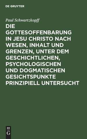 Die Gottesoffenbarung in Jesu Christo nach Wesen, Inhalt und Grenzen, unter dem geschichtlichen, psychologischen und dogmatischen Gesichtspunkte prinzipiell untersucht de Paul Schwartzkopff