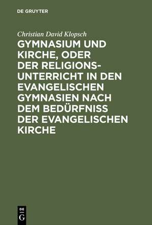 Gymnasium und Kirche, oder der Religionsunterricht in den evangelischen Gymnasien nach dem Bedürfniß der evangelischen Kirche de Christian David Klopsch