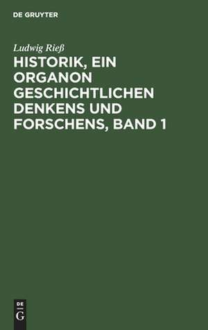 Historik : ein Organon geschichtlichen Denkens und Forschens: Bd. 1 de Ludwig Rieß