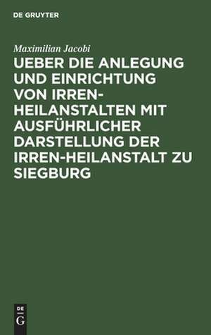 Ueber die Anlegung und Einrichtung von Irren-Heilanstalten mit ausführlicher Darstellung der Irren-Heilanstalt zu Siegburg: [] de Maximilian Jacobi