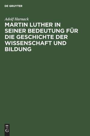 Martin Luther in seiner Bedeutung für die Geschichte der Wissenschaft und Bildung de Adolf Harnack