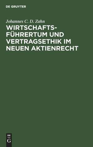 Wirtschaftsführertum und Vertragsethik im neuen Aktienrecht: Anregungen zum Neubau des deutschen Aktienrechts auf Grund einer vergleichenden Darstellung des deutschen und nordamerikanischen Aktienrechts de Johannes C. D. Zahn