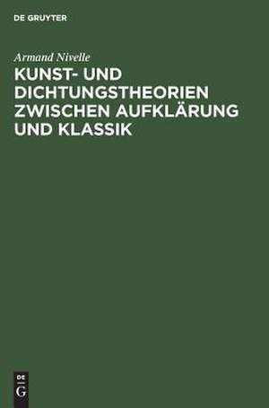 Kunst- und Dichtungstheorien zwischen Aufklärung und Klassik de Armand Nivelle