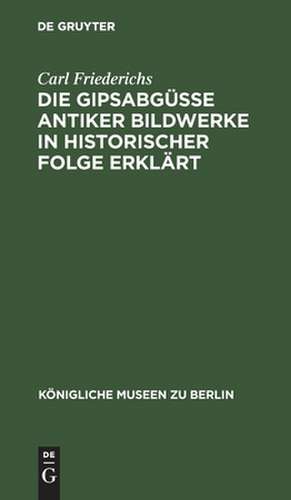 Die Gipsabgüsse antiker Bildwerke in historischer Folge erklärt de Carl Friederichs