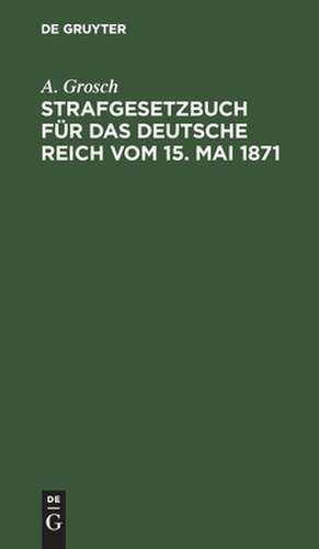 Strafgesetzbuch für das Deutsche Reich vom 15. Mai 1871 de A. Grosch