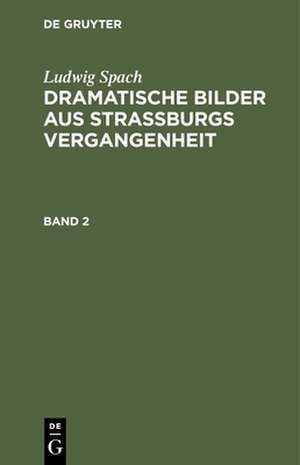 Ludwig Spach: Dramatische Bilder aus Straburgs Ver gangenheit. Band 2 de L Spach