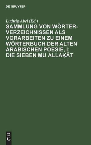 Sammlung von Wörterverzeichnissen als Vorarbeiten zu einem Wörterbuch der alten arabischen Poesie, I: Die sieben Mu¿alla¿ât de Ludwig Abel