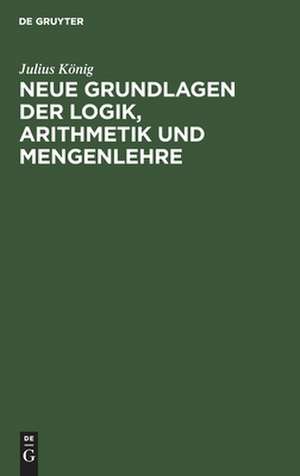 Neue Grundlagen der Logik, Arithmetik und Mengenlehre de Julius König