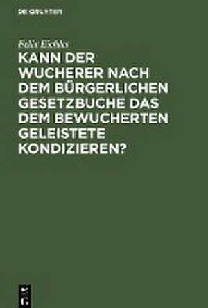 Kann der Wucherer nach dem Bürgerlichen Gesetzbuche das dem bewucherten Geleistete kondizieren? de Felix Eichler