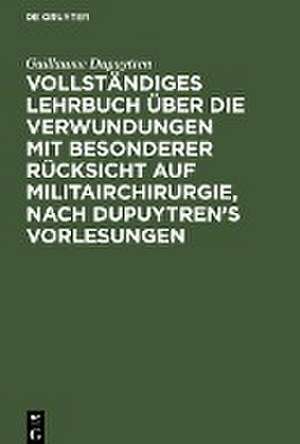 Vollständiges Lehrbuch über die Verwundungen mit besonderer Rücksicht auf Militairchirurgie, nach Dupuytren¿s Vorlesungen de Guillaume Dupuytren