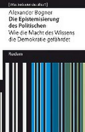 Die Epistemisierung des Politischen. Wie die Macht des Wissens die Demokratie gefährdet de Alexander Bogner