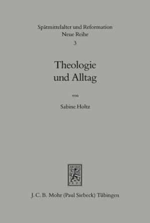 Theologie Und Alltag: Lehre Und Leben in Den Predigten Der Tubinger Theologen 1550-1750 de Sabine Holtz